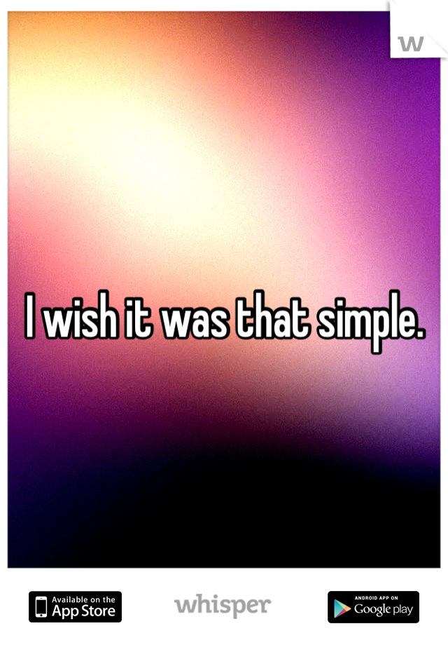 I wish it was that simple.
