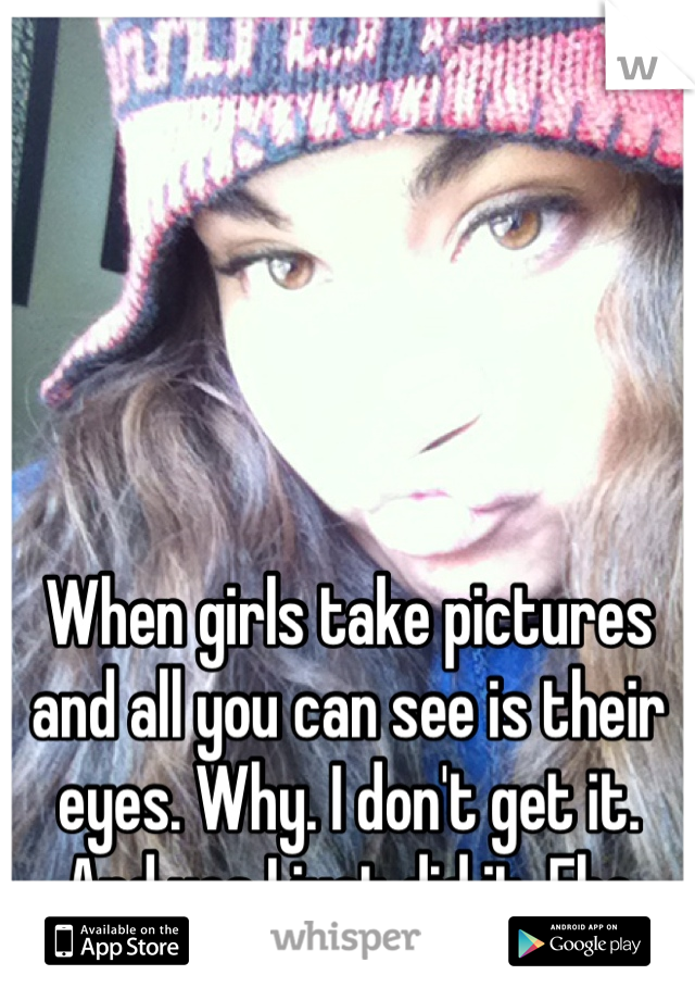 When girls take pictures and all you can see is their eyes. Why. I don't get it. And yes I just did it. Ehe