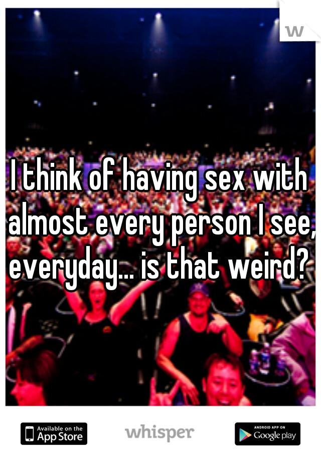 I think of having sex with almost every person I see, everyday... is that weird? 