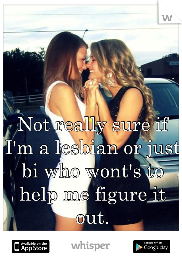 Not really sure if I'm a lesbian or just bi who wont's to help me figure it out.