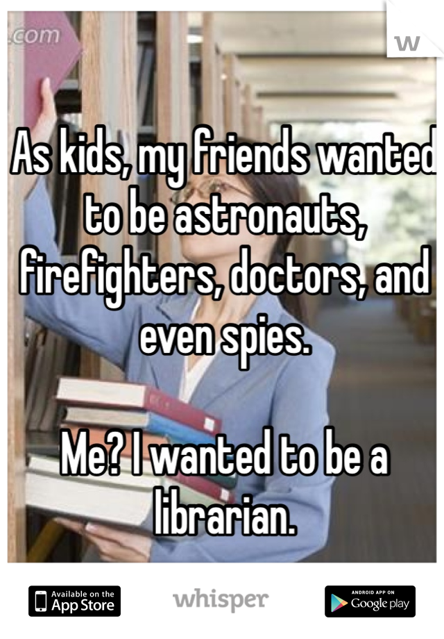 As kids, my friends wanted to be astronauts, firefighters, doctors, and even spies. 

Me? I wanted to be a librarian. 