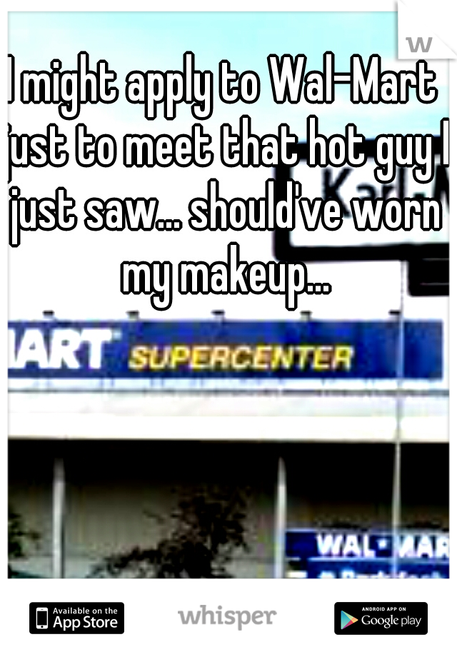 I might apply to Wal-Mart just to meet that hot guy I just saw... should've worn my makeup...