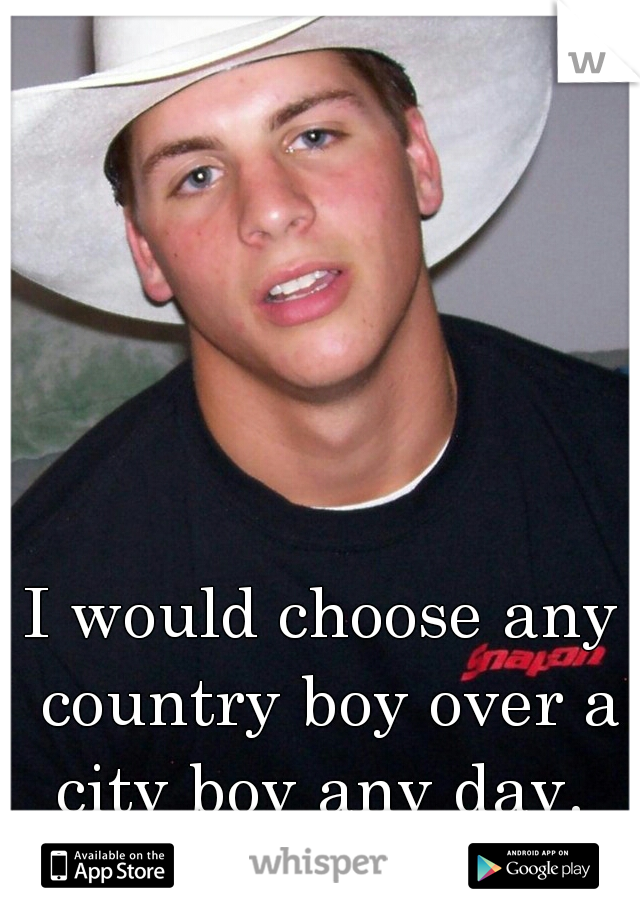 I would choose any country boy over a city boy any day. 