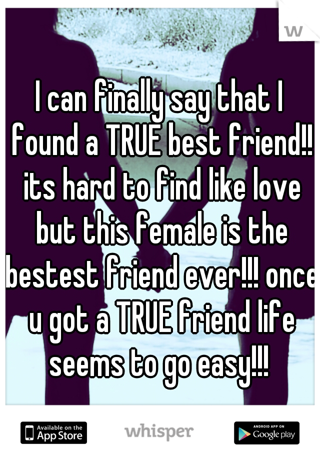 I can finally say that I found a TRUE best friend!! its hard to find like love but this female is the bestest friend ever!!! once u got a TRUE friend life seems to go easy!!! 