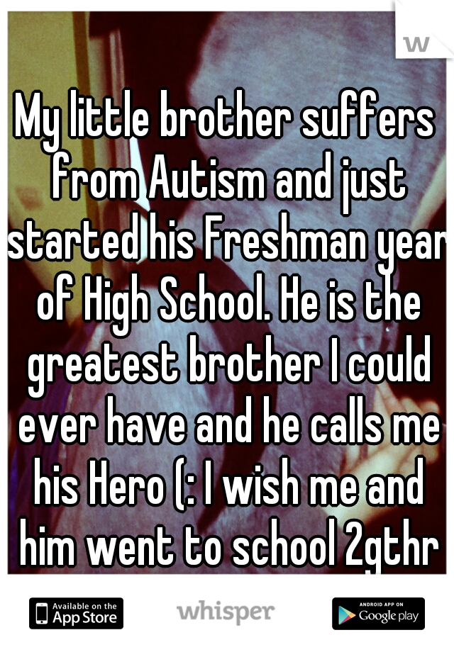 My little brother suffers from Autism and just started his Freshman year of High School. He is the greatest brother I could ever have and he calls me his Hero (: I wish me and him went to school 2gthr