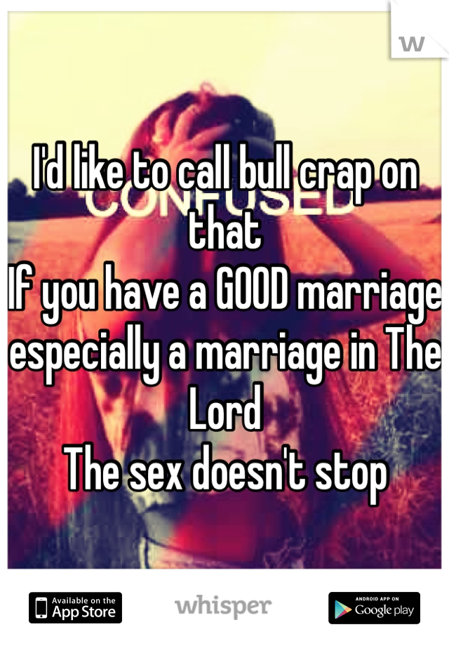 I'd like to call bull crap on that 
If you have a GOOD marriage especially a marriage in The Lord 
The sex doesn't stop 