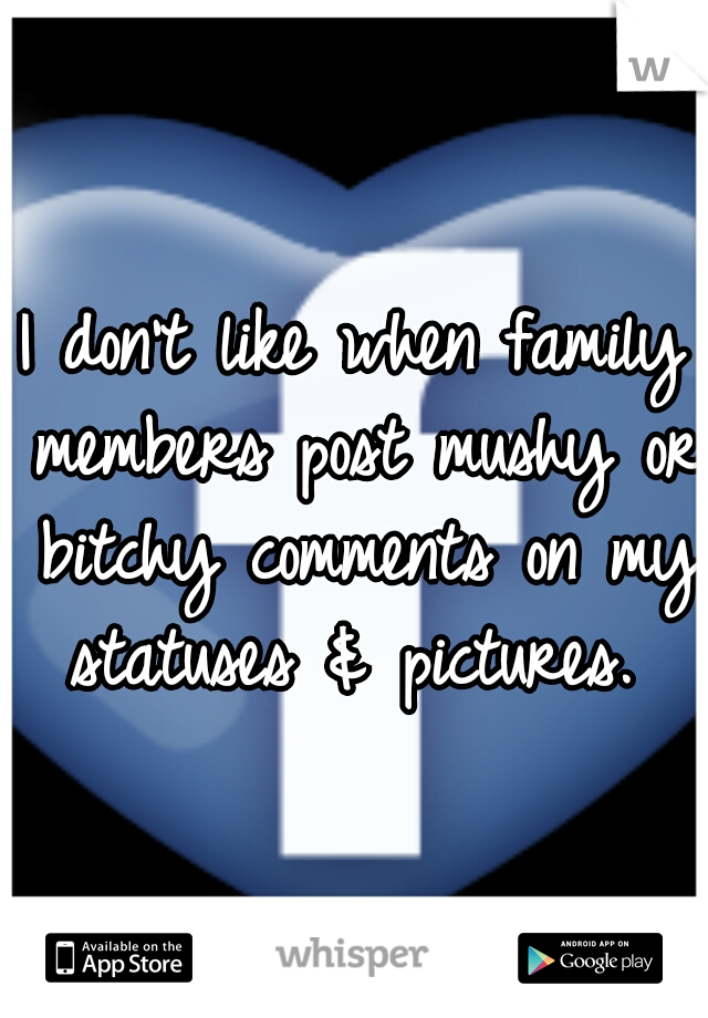 I don't like when family members post mushy or bitchy comments on my statuses & pictures. 