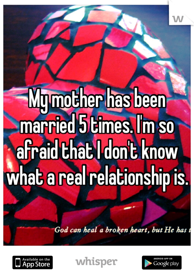 My mother has been married 5 times. I'm so afraid that I don't know what a real relationship is.
