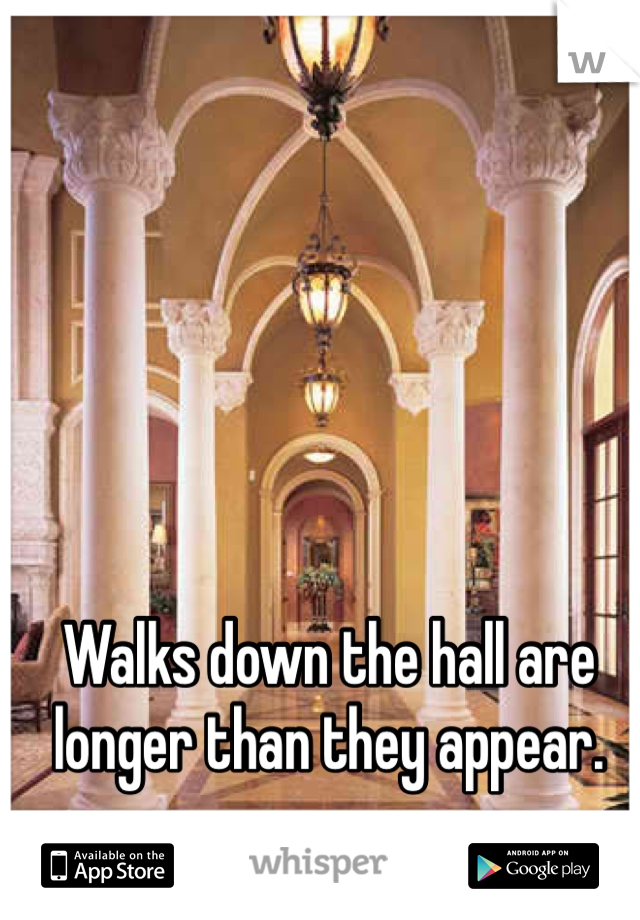 Walks down the hall are longer than they appear. 