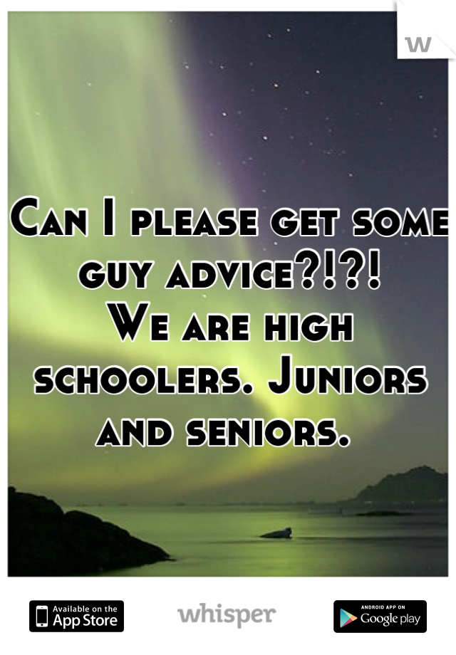Can I please get some guy advice?!?! 
We are high schoolers. Juniors and seniors. 