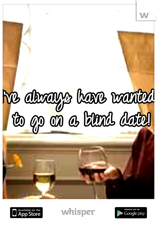 I've always have wanted to go on a blind date!