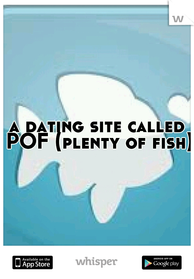 a dating site called POF (plenty of fish)