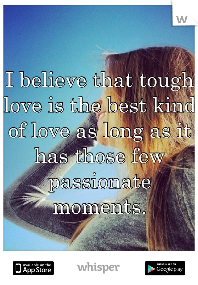 I believe that tough love is the best kind of love as long as it has those few passionate moments. 