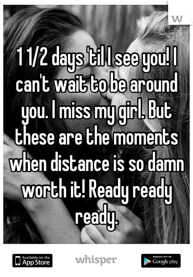 1 1/2 days 'til I see you! I can't wait to be around you. I miss my girl. But these are the moments when distance is so damn worth it! Ready ready ready.