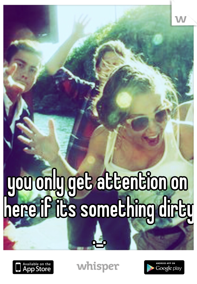 you only get attention on here if its something dirty ._.