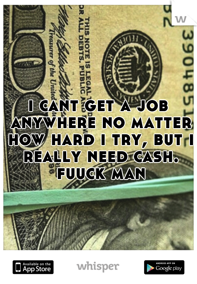 i cant get a job anywhere no matter how hard i try, but i really need cash. fuuck man
