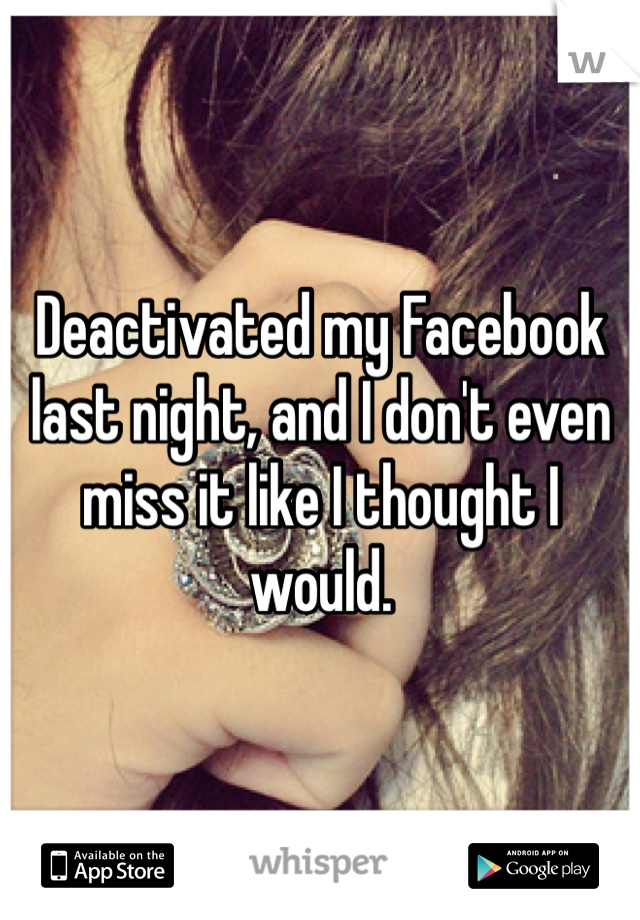 Deactivated my Facebook last night, and I don't even miss it like I thought I would. 