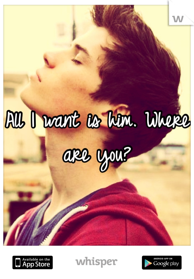 All I want is him. Where are you?