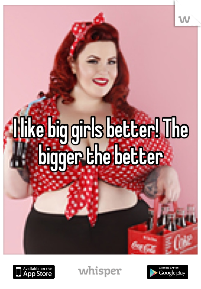 I like big girls better! The bigger the better