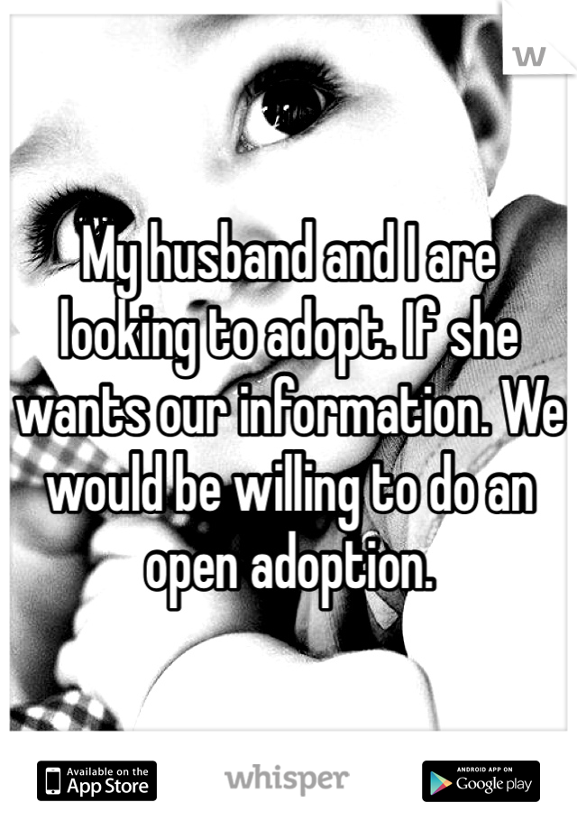 My husband and I are looking to adopt. If she wants our information. We would be willing to do an open adoption.