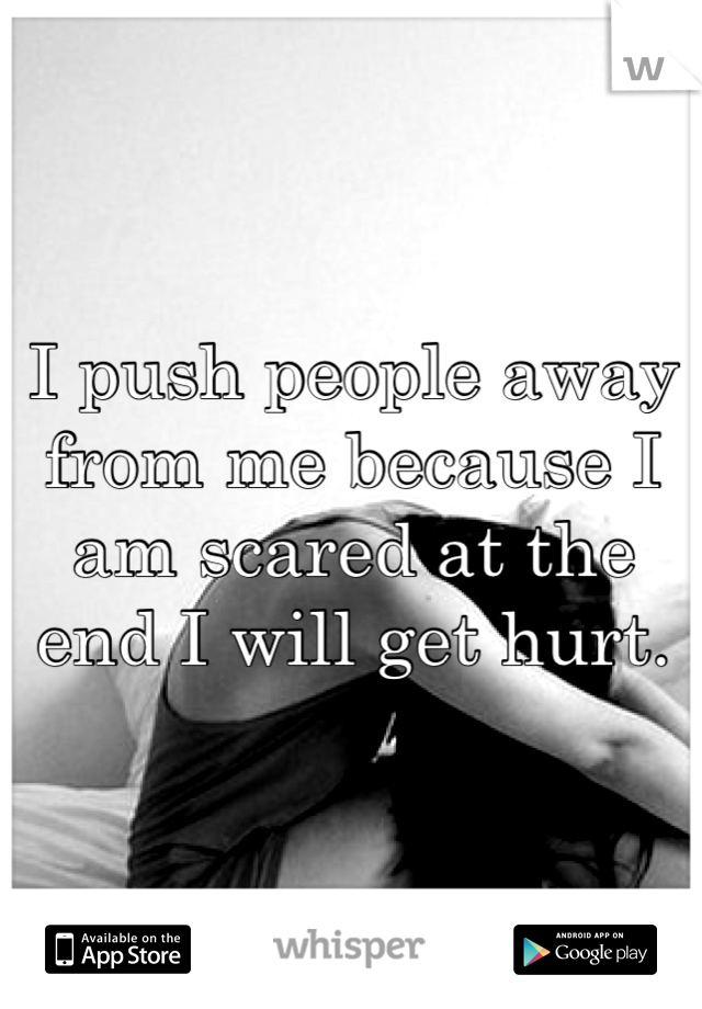 I push people away from me because I am scared at the end I will get hurt. 
