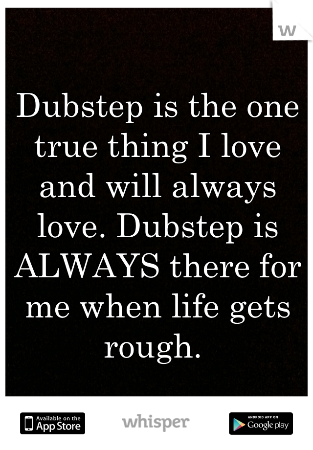 Dubstep is the one true thing I love and will always love. Dubstep is ALWAYS there for me when life gets rough. 
