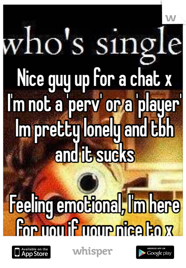 Nice guy up for a chat x
I'm not a 'perv' or a 'player' 
Im pretty lonely and tbh and it sucks

Feeling emotional, I'm here for you if your nice to x