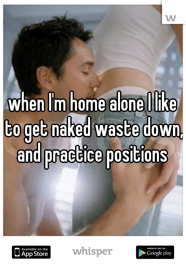 when I'm home alone I like to get naked waste down, and practice positions 