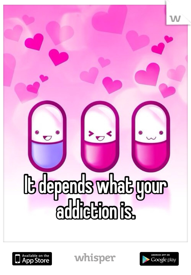 It depends what your addiction is. 