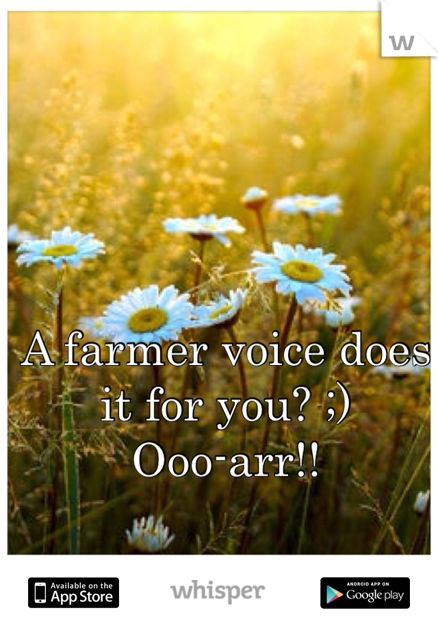 A farmer voice does it for you? ;) 
Ooo-arr!! 