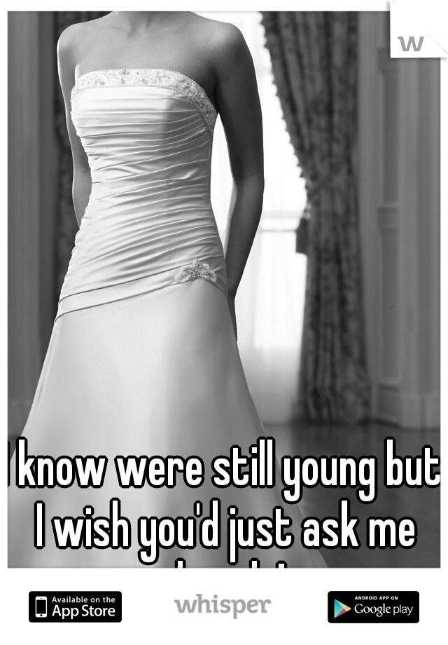 I know were still young but I wish you'd just ask me already! 