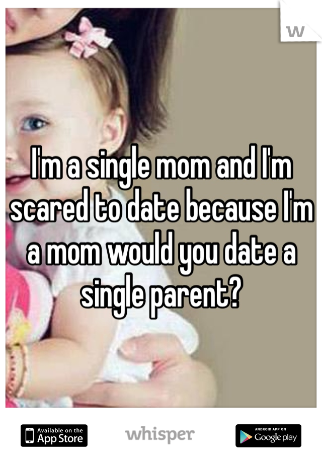 I'm a single mom and I'm scared to date because I'm a mom would you date a single parent?