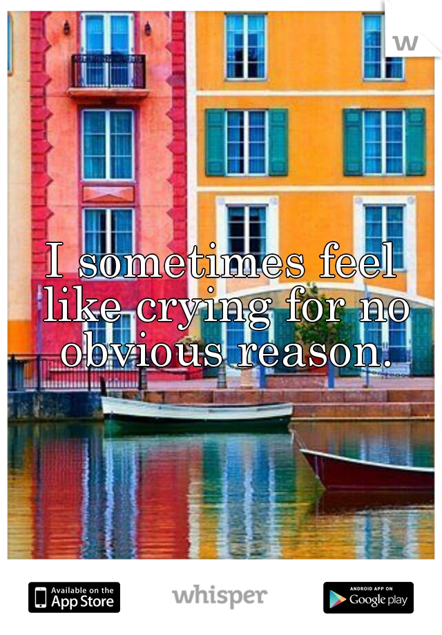 I sometimes feel like crying for no obvious reason.