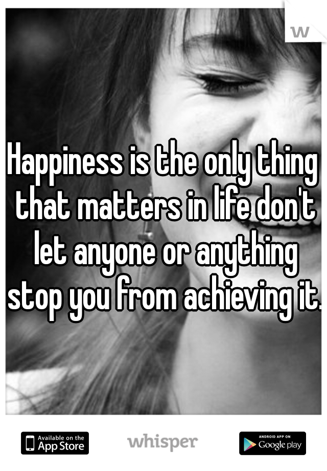Happiness is the only thing that matters in life don't let anyone or anything stop you from achieving it.