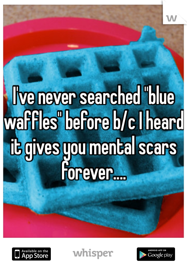 I've never searched "blue waffles" before b/c I heard it gives you mental scars forever....