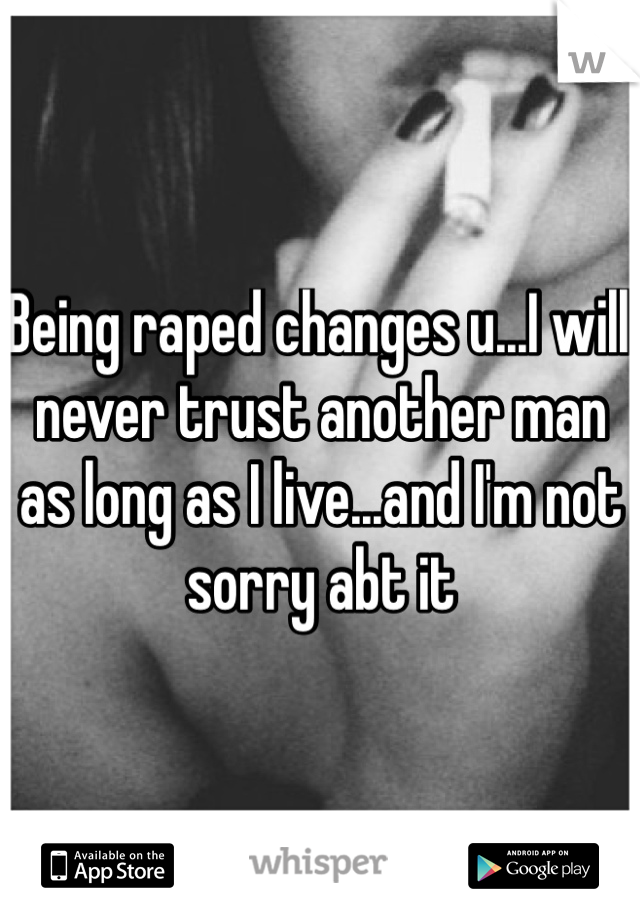 Being raped changes u...I will never trust another man as long as I live...and I'm not sorry abt it 