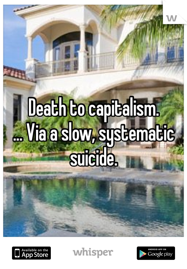 Death to capitalism.
... Via a slow, systematic suicide.