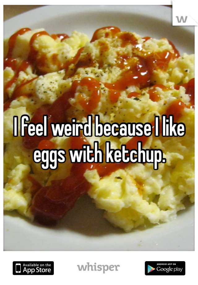 I feel weird because I like eggs with ketchup.