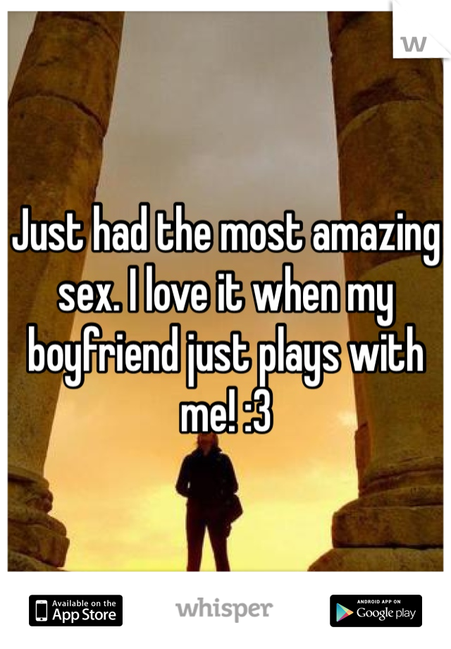 Just had the most amazing sex. I love it when my boyfriend just plays with me! :3 