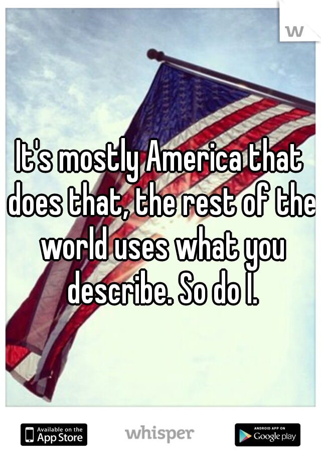 It's mostly America that does that, the rest of the world uses what you describe. So do I.