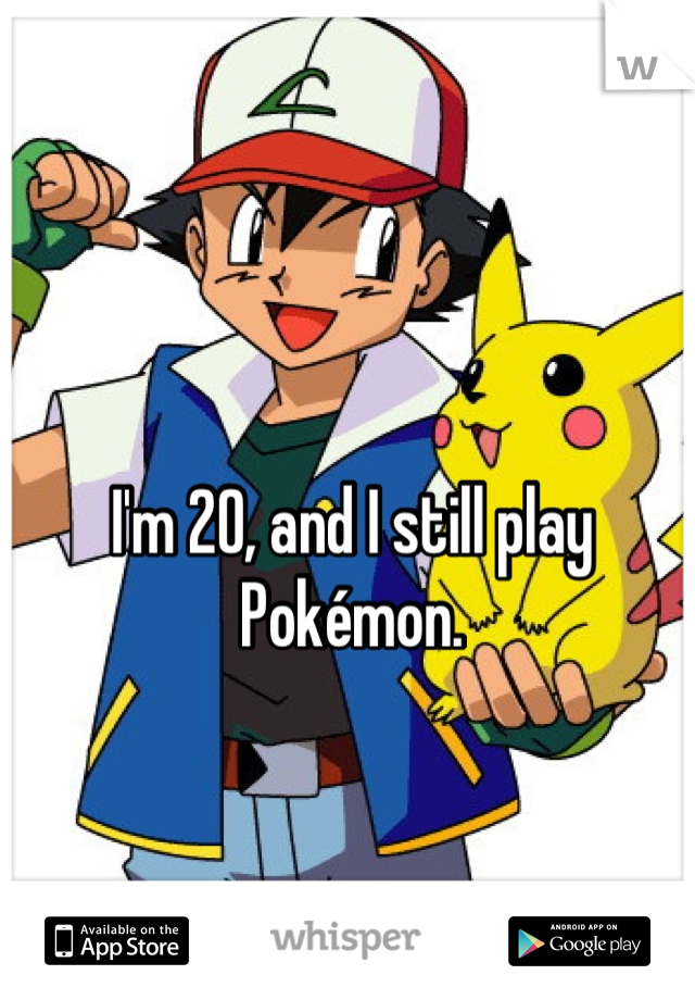 I'm 20, and I still play Pokémon.