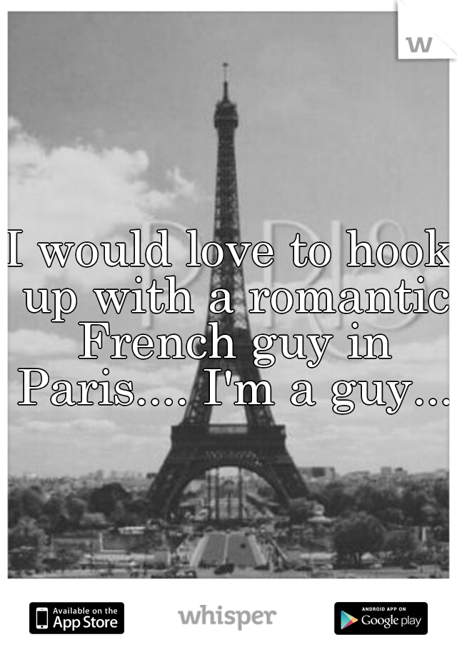 I would love to hook up with a romantic French guy in Paris.... I'm a guy....