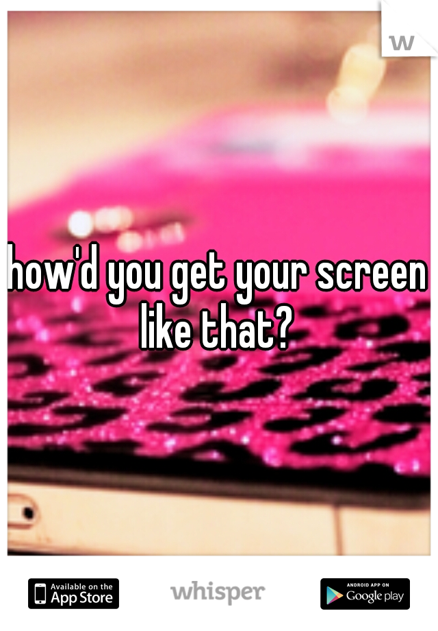 how'd you get your screen like that? 