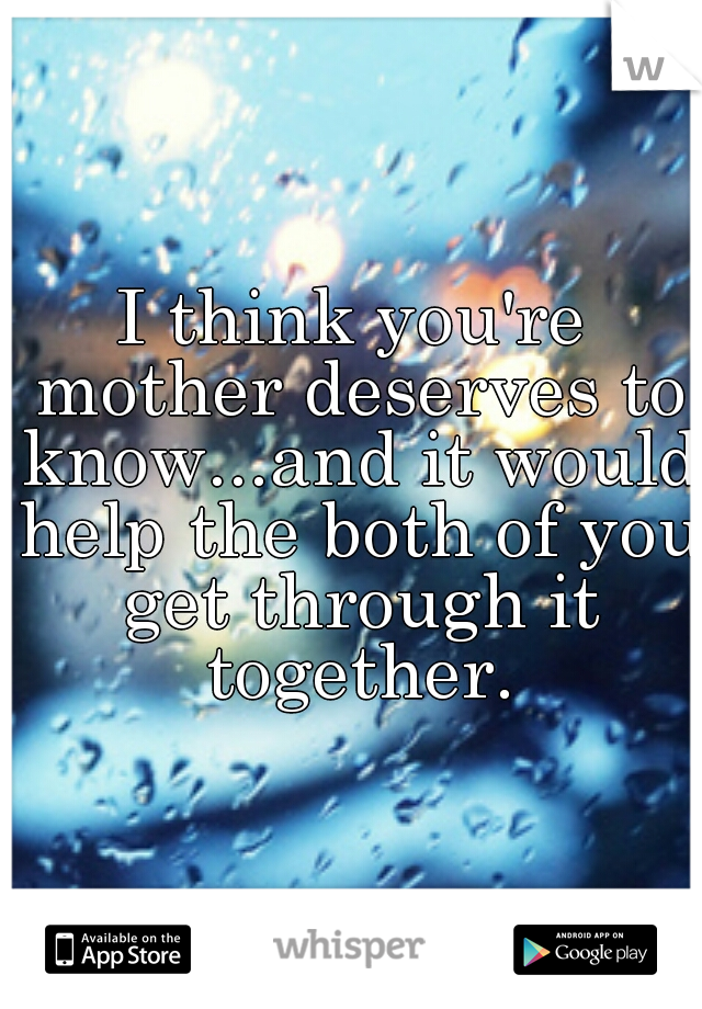I think you're mother deserves to know...and it would help the both of you get through it together.