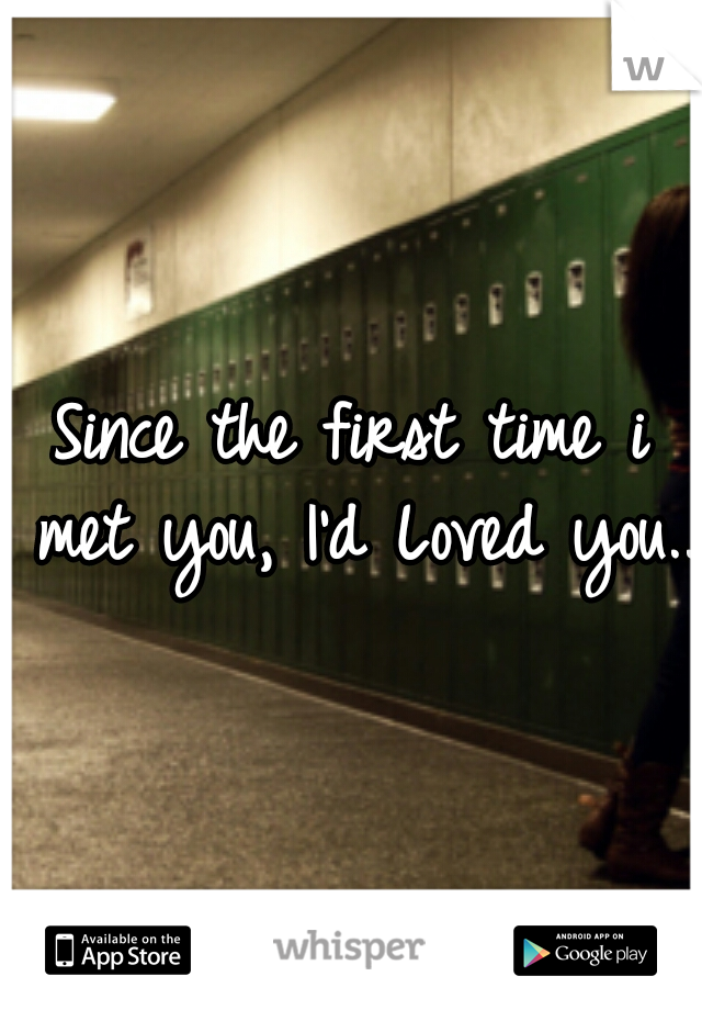 Since the first time i met you, I'd Loved you..