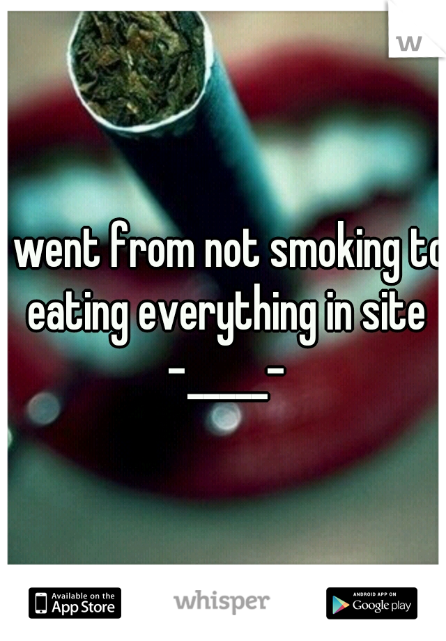 i went from not smoking to eating everything in site -_____-