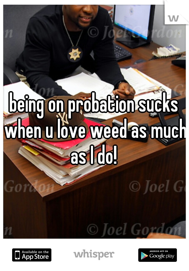 being on probation sucks when u love weed as much as I do! 