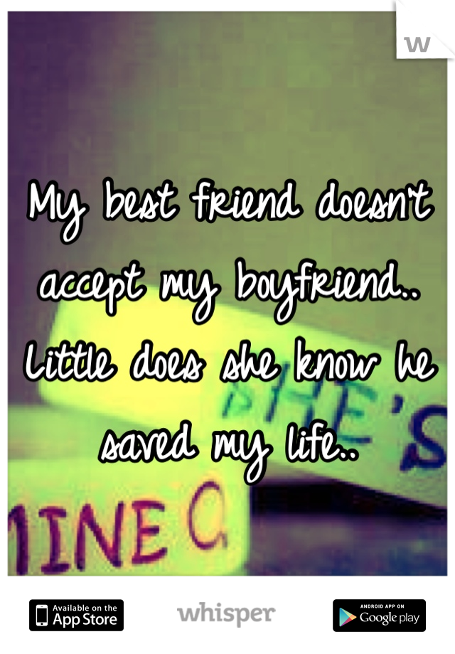 My best friend doesn't accept my boyfriend.. Little does she know he saved my life..
