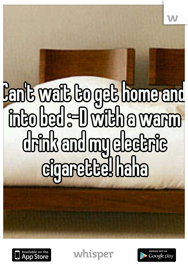 Can't wait to get home and into bed :-D with a warm drink and my electric cigarette! haha