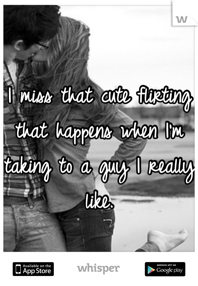 I miss that cute flirting that happens when I'm taking to a guy I really like. 
